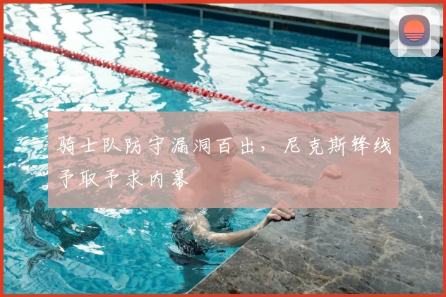 骑士队防守漏洞百出,尼克斯锋线予取予求内幕