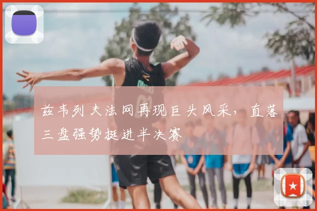 兹韦列夫法网再现巨头风采，直落三盘强势挺进半决赛