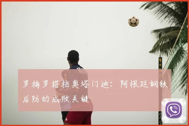 罗梅罗搭档奥塔门迪：阿根廷钢铁后防的成败关键
