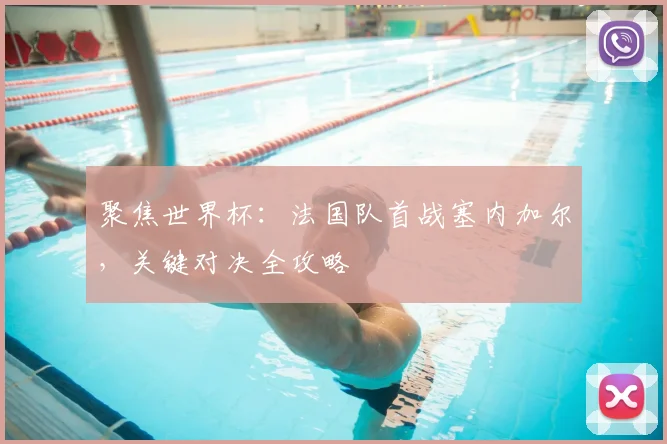聚焦世界杯：法国队首战塞内加尔，关键对决全攻略