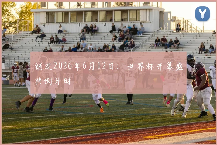 锁定2026年6月12日:世界杯开幕盛典倒计时